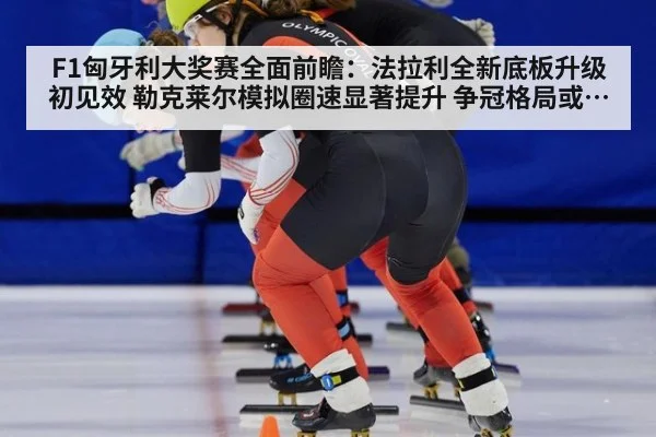 F1匈牙利大奖赛全面前瞻：法拉利全新底板升级初见效 勒克莱尔模拟圈速显著提升 争冠格局或将改变？