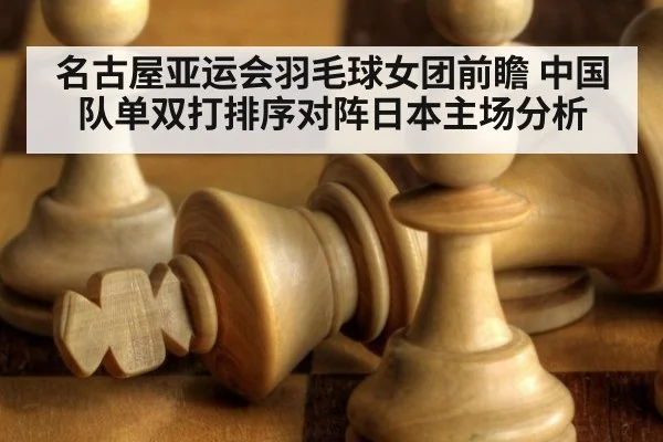 名古屋亚运会羽毛球女团前瞻 中国队单双打排序对阵日本主场分析