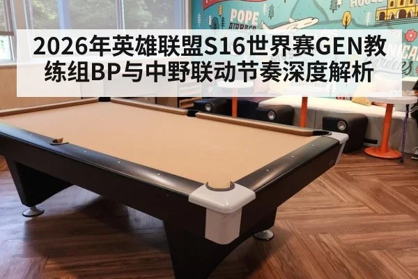2026年英雄联盟S16世界赛GEN教练组BP与中野联动节奏深度解析
