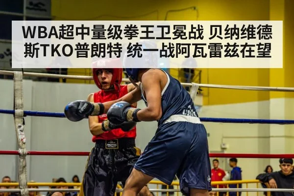 WBA超中量级拳王卫冕战 贝纳维德斯TKO普朗特 统一战阿瓦雷兹在望